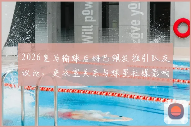2026皇马输球后姆巴佩发推引队友议论，更衣室关系与球星社媒影响成焦点