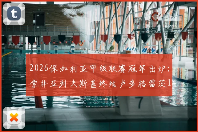 2026保加利亚甲级联赛冠军出炉：索非亚列夫斯基终结卢多格雷茨14连冠，附最新积分榜与夺冠关键分析