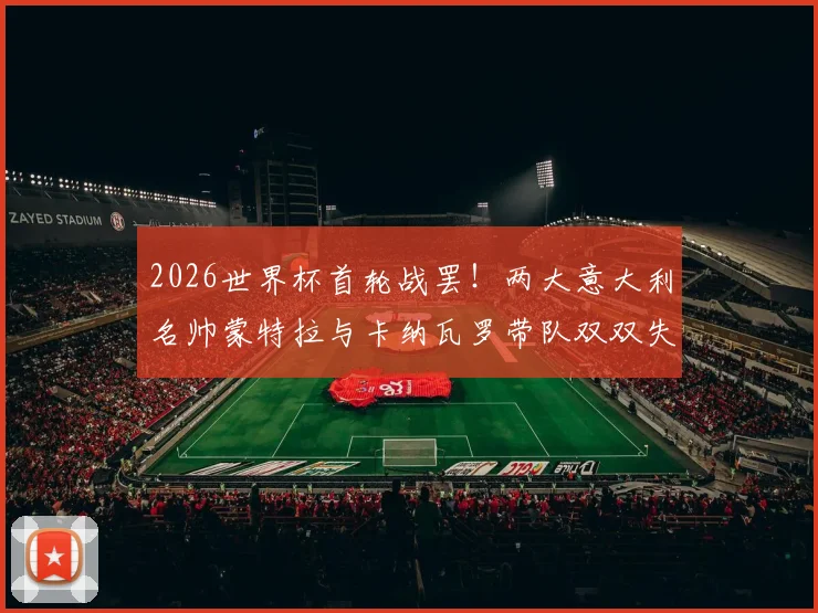 2026世界杯首轮战罢！两大意大利名帅蒙特拉与卡纳瓦罗带队双双失利，战术与临场指挥引发热议