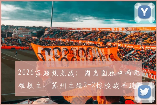 2026苏超焦点战：周光国独中两元难救主，苏州主场2-2惊险战平连云港