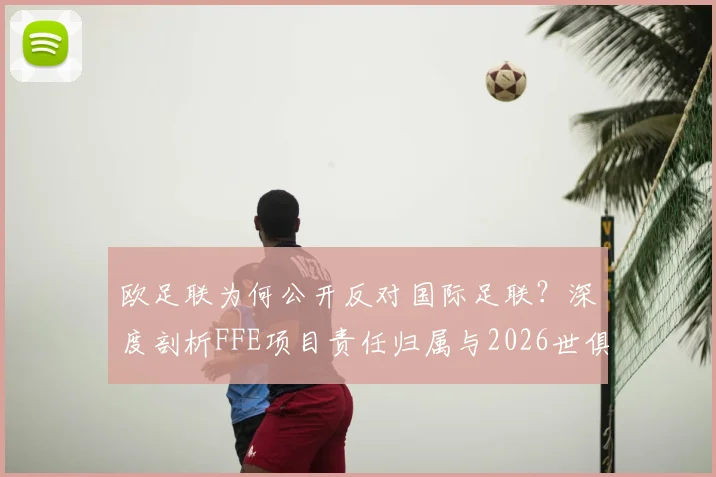 欧足联为何公开反对国际足联?深度剖析FFE项目责任归属与2026世俱杯改革争议核心