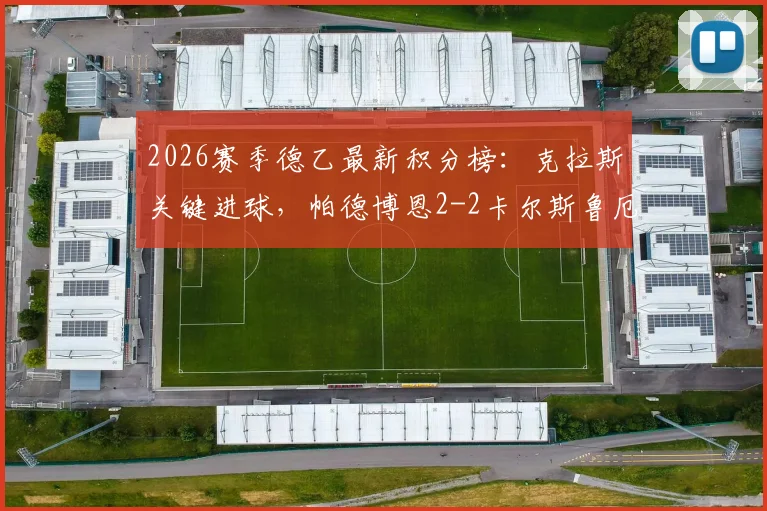 2026赛季德乙最新积分榜:克拉斯关键进球,帕德博恩2-2卡尔斯鲁厄逼平全解析