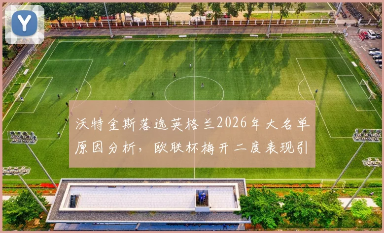 沃特金斯落选英格兰2026年大名单原因分析，欧联杯梅开二度表现引热议，秃鹤观点独家解读