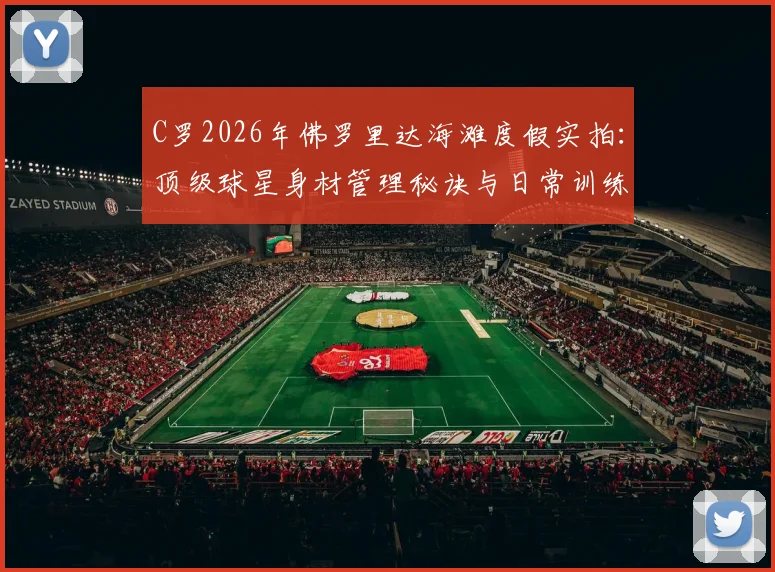 C罗2026年佛罗里达海滩度假实拍：顶级球星身材管理秘诀与日常训练方法深度解读