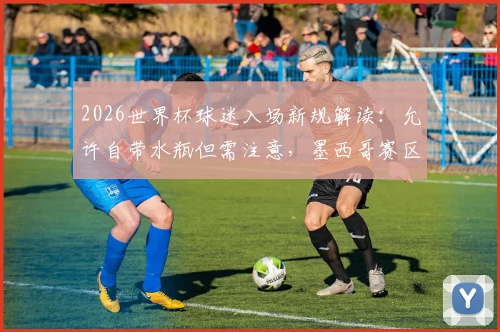 2026世界杯球迷入场新规解读：允许自带水瓶但需注意，墨西哥赛区有特殊限制