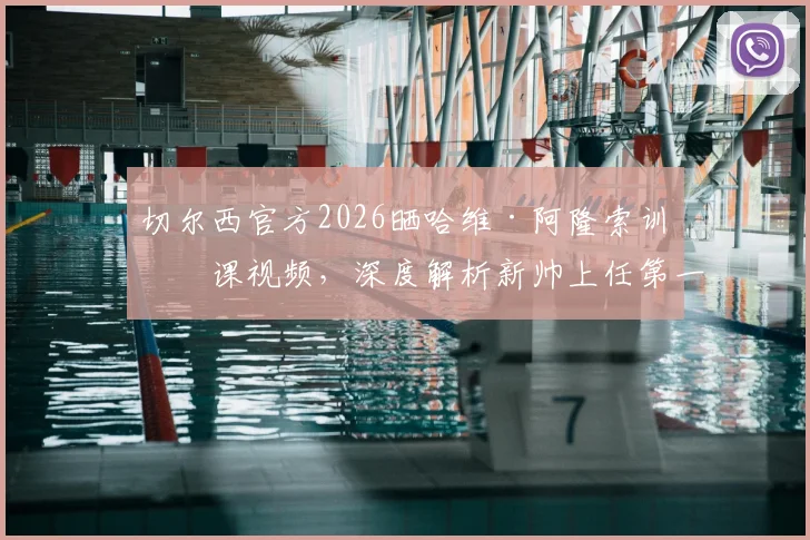 切尔西官方2026晒哈维·阿隆索训练课视频,深度解析新帅上任第一天执教细节与战术思路