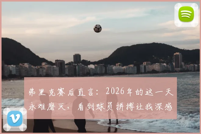 弗里克赛后直言:2026年的这一天永难磨灭,看到球员拼搏让我深感骄傲